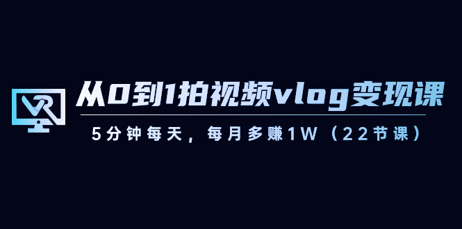 （8599期）从0到1拍视频vlog-变现课，5分钟每天，每月多赚1W（22节课）-战狼项目网