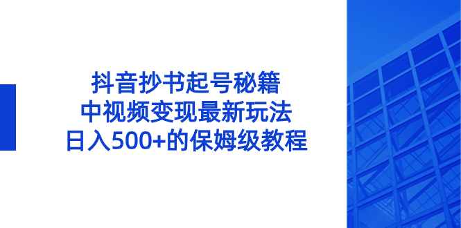 （8585期）抖音抄书起号秘籍，中视频变现最新玩法，日入500+的保姆级教程！-战狼项目网