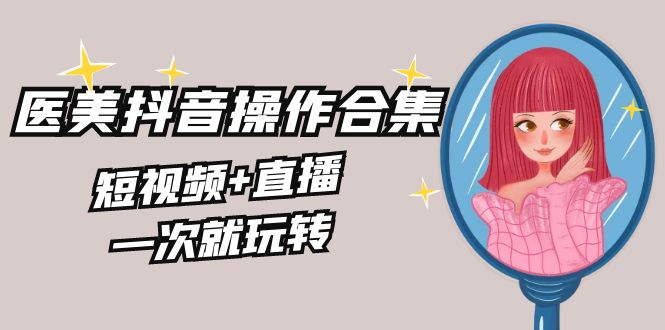 美业全干货·生美·医美抖音操作合集，短视频+直播，一次就玩转-战狼项目网