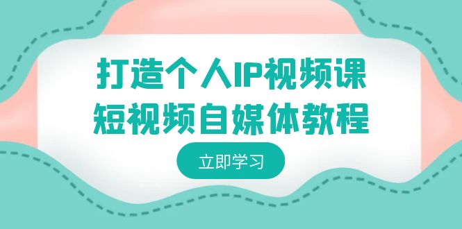 打造个人IP视频课-短视频自媒体教程，个人IP如何定位，如何变现-战狼项目网