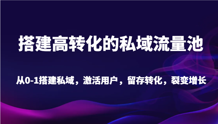 搭建高转化的私域流量池 从0-1搭建私域，激活用户，留存转化，裂变增长（20节课）-战狼项目网