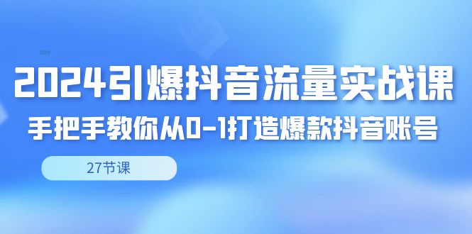 2024引爆·抖音流量实战课，手把手教你从0-1打造爆款抖音账号（27节）-战狼项目网
