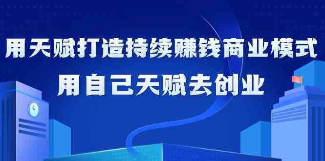 如何利用天赋打造持续赚钱商业模式，用自己天赋去创业（21节课）-战狼项目网