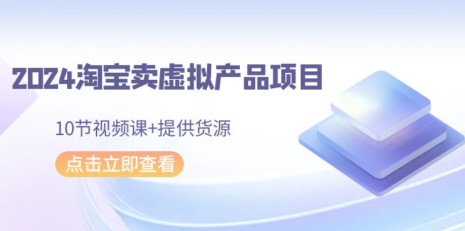2024淘宝卖虚拟产品项目，10节视频课+提供货源-战狼项目网