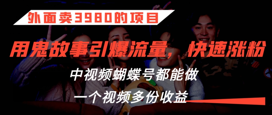 外面卖3980的项目，鬼故事引爆流量打法，中视频、蝴蝶号都能做，一个视频多份收益-战狼项目网