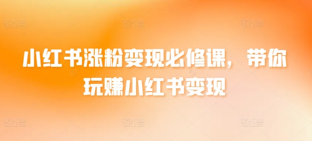 小红书涨粉变现必修课，带你玩赚小红书变现-战狼项目网