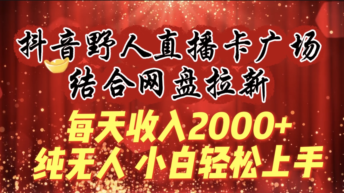 每天收入2000+，抖音野人直播卡广场，结合网盘拉新，纯无人，小白轻松上手-战狼项目网