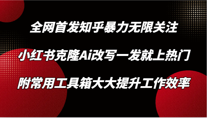 知乎暴力无限关注，小红书克隆Ai改写一发就上热门，附常用工具箱大大提升工作效率-战狼项目网