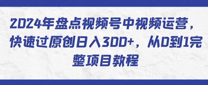 2024年盘点视频号中视频运营，快速过原创日入300+，从0到1完整项目教程-战狼项目网