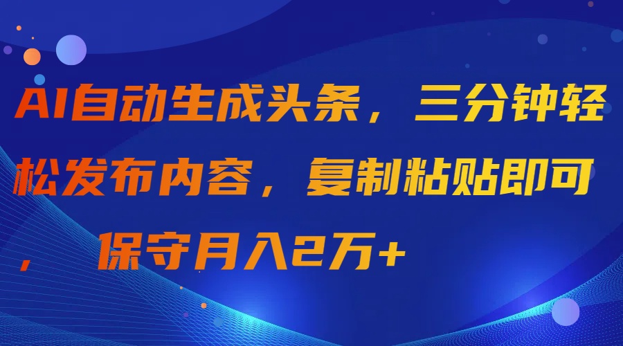 AI自动生成头条，三分钟轻松发布内容，复制粘贴即可， 保守月入2万+-战狼项目网