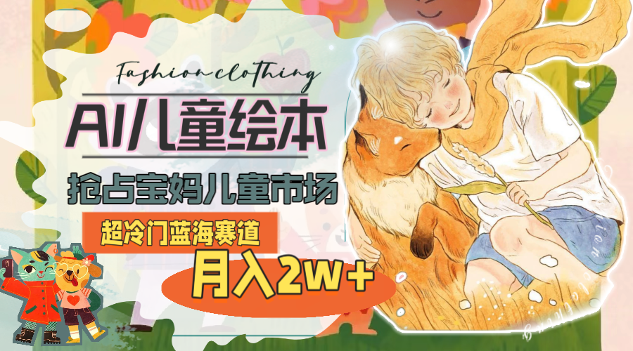 超冷门蓝海赛道，用AI做儿童绘本，抢占宝妈儿童市场，月入2w+(教程+素材)-战狼项目网
