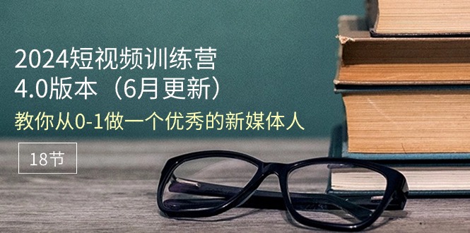 2024短视频训练营6月4.0版本：教你从01做一个优秀的新媒体人（18节）-战狼项目网
