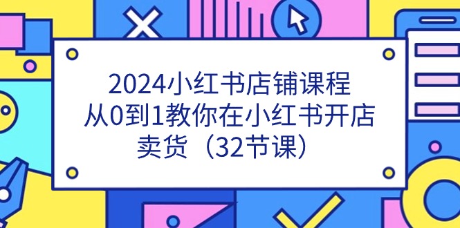 2024小红书店铺课程，从0到1教你在小红书开店卖货（32节课）-战狼项目网