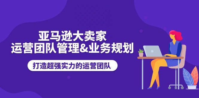 亚马逊大卖家运营团队管理&业务规划，打造超强实力的运营团队-战狼项目网
