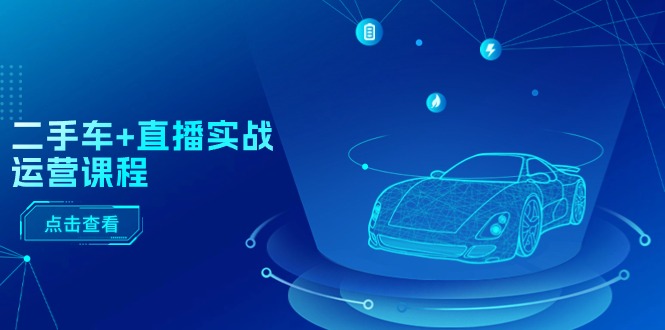 二手车+直播实战运营课程：直播推荐/短视频推荐/千川投放/直播全流程-战狼项目网