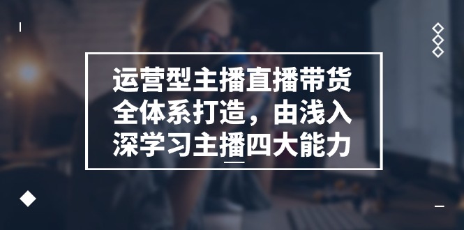 运营型 主播直播带货全体系打造，由浅入深学习主播四大能力（9节）-战狼项目网