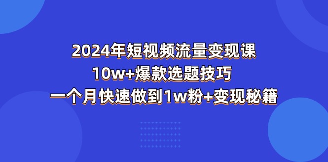 2024年短视频流量变现课：10w+爆款选题技巧 一个月快速做到1w粉+变现秘籍-战狼项目网