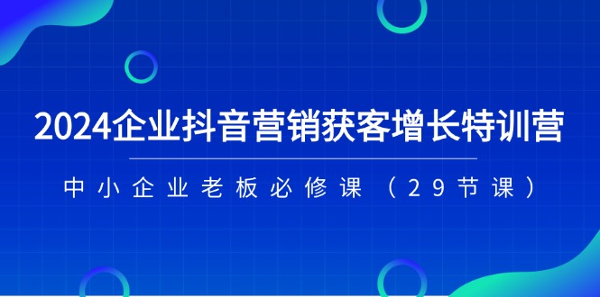 2024企业抖音营销获客增长特训营，中小企业老板必修课（29节课）-战狼项目网