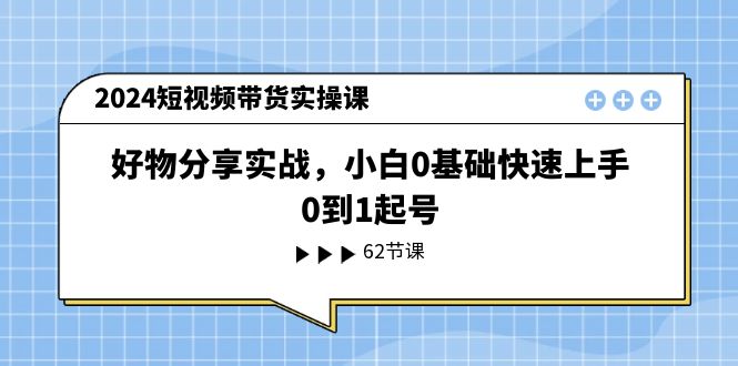 2024短视频带货实操课，好物分享实战，小白0基础快速上手，0到1起号-战狼项目网