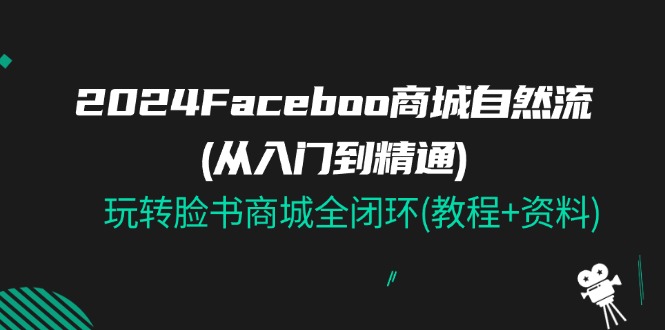 2024Faceboo 商城自然流(从入门到精通)，玩转脸书商城全闭环(教程+资料)-战狼项目网
