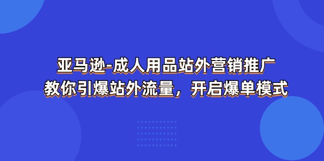 亚马逊成人用品 站外营销推广  教你引爆站外流量，开启爆单模式-战狼项目网