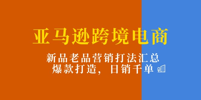 亚马逊跨境电商：新品老品营销打法汇总，爆款打造，日销千单-战狼项目网