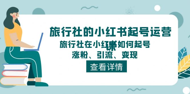 旅行社的小红书起号运营课，旅行社在小红书如何起号、涨粉、引流、变现-战狼项目网
