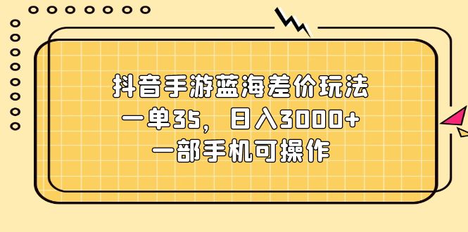 抖音手游蓝海差价玩法，一单35，日入3000+，一部手机可操作-战狼项目网