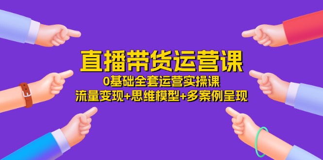 直播带货运营课，0基础全套运营实操课 流量变现+思维模型+多案例呈现34节-战狼项目网