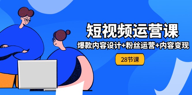 0基础学习短视频运营全套实战课，爆款内容设计+粉丝运营+内容变现(28节)-战狼项目网