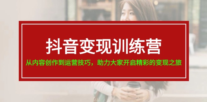 抖音变现训练营，从内容创作到运营技巧，助力大家开启精彩的变现之旅-战狼项目网