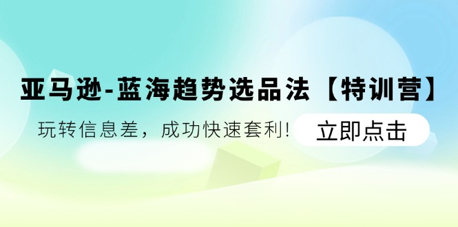 亚马逊蓝海趋势选品法【特训营】：玩转信息差，成功快速套利!-战狼项目网