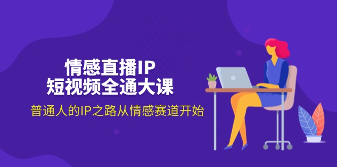 情感直播IP短视频全通大课，普通人的IP之路从情感赛道开始（18节）-战狼项目网