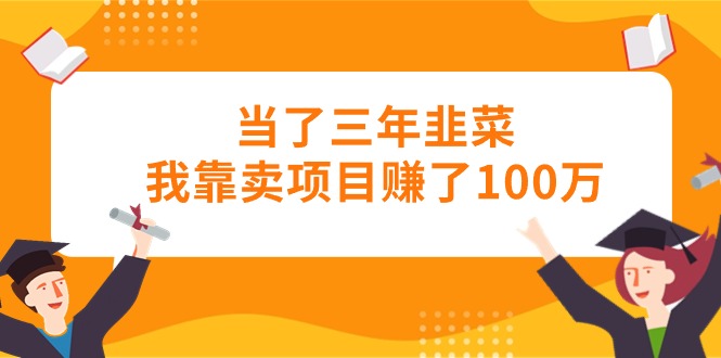 当了三年韭菜我靠卖项目赚了100万 – 战狼项目网_分享创业资讯_最新网络项目资源-战狼项目网