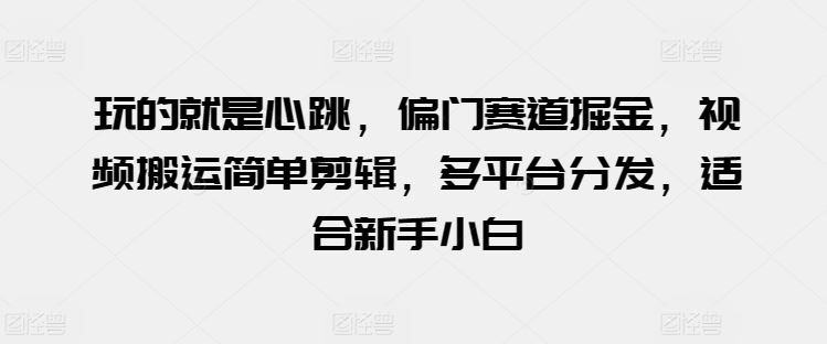 玩的就是心跳，偏门赛道掘金，视频搬运简单剪辑，多平台分发，适合新手小白【揭秘】 – 战狼项目网_分享创业资讯_最新网络项目资源-战狼项目网