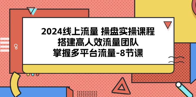 2024线上流量操盘实操课程，搭建高人效流量团队，掌握多平台流量（8节课） – 战狼项目网_分享创业资讯_最新网络项目资源-战狼项目网
