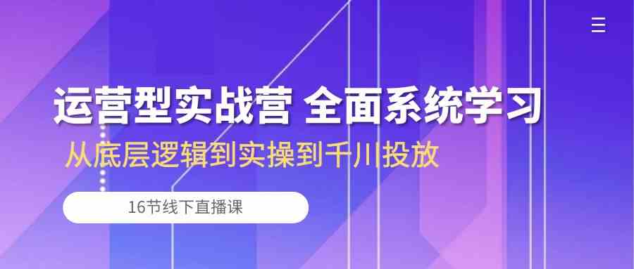 运营型实战营 全面系统学习-从底层逻辑到实操到千川投放（16节线下直播课) – 战狼项目网_分享创业资讯_最新网络项目资源-战狼项目网