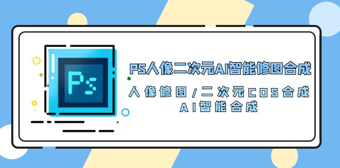 PS人像二次元AI智能修图 合成 人像修图/二次元 COS合成/AI 智能合成/100节 – 战狼项目网_分享创业资讯_最新网络项目资源-战狼项目网