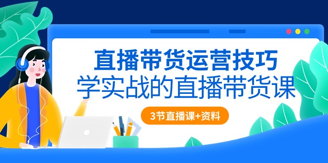 直播带货运营技巧，学实战的直播带货课（3节直播课+配套资料） – 战狼项目网_分享创业资讯_最新网络项目资源-战狼项目网