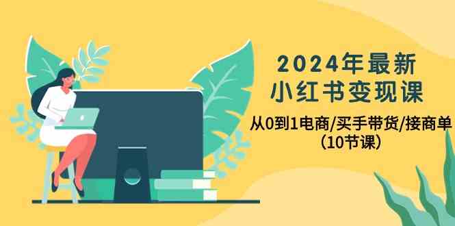 2024年最新小红书变现课，从0到1电商/买手带货/接商单（10节课） – 战狼项目网_分享创业资讯_最新网络项目资源-战狼项目网