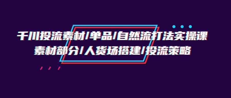 千川投流素材/单品/自然流打法实操培训班，素材部分/人货场搭建/投流策略 – 战狼项目网_分享创业资讯_最新网络项目资源-战狼项目网