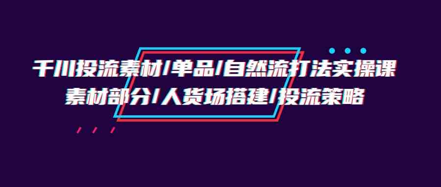 千川投流素材/单品/自然流打法实操培训班，素材部分/人货场搭建/投流策略 – 战狼项目网_分享创业资讯_最新网络项目资源-战狼项目网