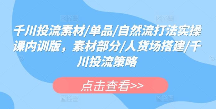 千川投流素材/单品/自然流打法实操课内训版，素材部分/人货场搭建/千川投流策略 – 战狼项目网_分享创业资讯_最新网络项目资源-战狼项目网