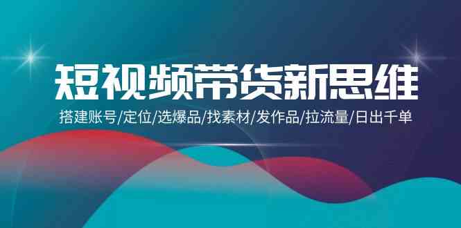 短视频带货新思维：搭建账号/定位/选爆品/找素材/发作品/拉流量/日出千单 – 战狼项目网_分享创业资讯_最新网络项目资源-战狼项目网