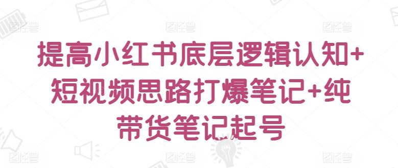 提高小红书底层逻辑认知+短视频思路打爆笔记+纯带货笔记起号 – 战狼项目网_分享创业资讯_最新网络项目资源-战狼项目网