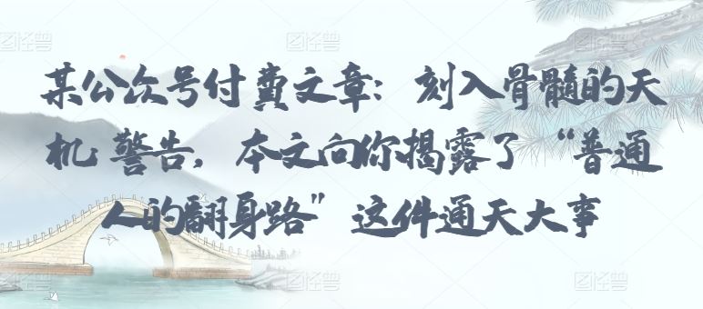 某公众号付费文章：刻入骨髓的天机: 警告，本文向你揭露了 “普通人的翻身路” 这件通天大事 – 战狼项目网_分享创业资讯_最新网络项目资源-战狼项目网