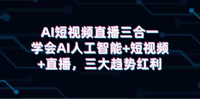 AI短视频直播三合一，学会AI人工智能+短视频+直播，三大趋势红利 – 战狼项目网_分享创业资讯_最新网络项目资源-战狼项目网