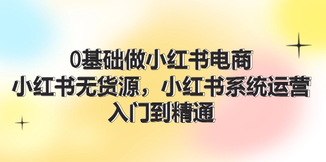 0基础做小红书电商，小红书无货源系统运营，入门到精通 (70节) – 战狼项目网_分享创业资讯_最新网络项目资源-战狼项目网