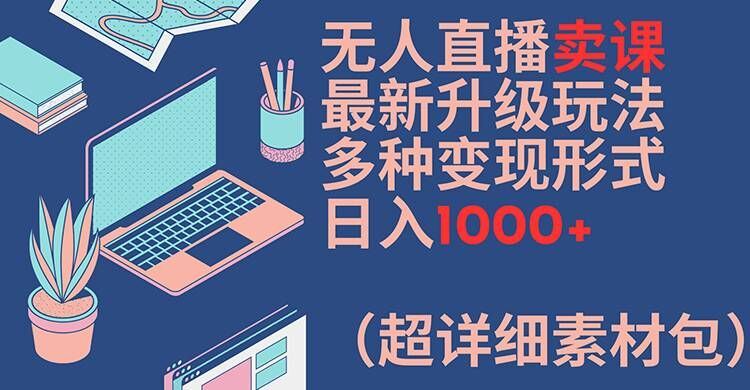 无人直播卖课最新升级玩法，多种变现形式，日入1000+(超详细素材包)【揭秘】 – 战狼项目网_分享创业资讯_最新网络项目资源-战狼项目网