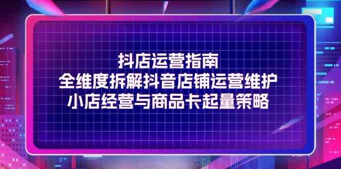 抖店运营指南，全维度拆解抖音店铺运营维护，小店经营与商品卡起量策略 – 战狼项目网_分享创业资讯_最新网络项目资源-战狼项目网
